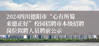 2024四川德阳市“心有所蜀来德正好”校园招聘市本级招聘岗位拟聘人员聘前公示