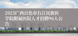 2025广西百色市右江民族医学院附属医院人才招聘96人公告