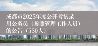 成都市2025年度公开考试录用公务员（参照管理工作人员）的公告（550人）
