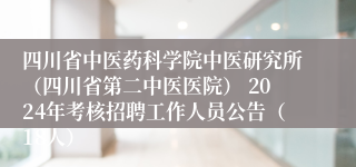 四川省中医药科学院中医研究所（四川省第二中医医院） 2024年考核招聘工作人员公告（18人）
