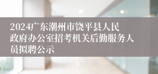 2024广东潮州市饶平县人民政府办公室招考机关后勤服务人员拟聘公示