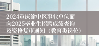 2024重庆渝中区事业单位面向2025毕业生招聘成绩查询及资格复审通知（教育类岗位）