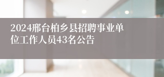 2024邢台柏乡县招聘事业单位工作人员43名公告