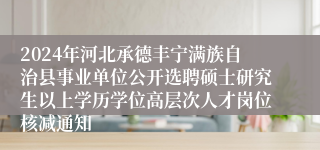 2024年河北承德丰宁满族自治县事业单位公开选聘硕士研究生以上学历学位高层次人才岗位核减通知