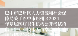 巴中市巴州区人力资源和社会保障局关于巴中市巴州区2024年基层医疗卫生机构公开考试招聘卫生专业技术人员享受政策性加分情况的公告