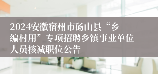 2024安徽宿州市砀山县“乡编村用”专项招聘乡镇事业单位人员核减职位公告