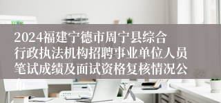2024福建宁德市周宁县综合行政执法机构招聘事业单位人员笔试成绩及面试资格复核情况公布