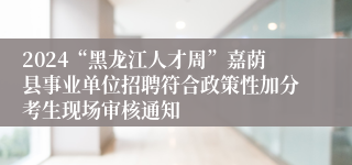 2024“黑龙江人才周”嘉荫县事业单位招聘符合政策性加分考生现场审核通知