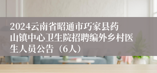 2024云南省昭通市巧家县药山镇中心卫生院招聘编外乡村医生人员公告（6人）