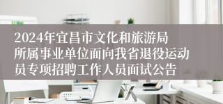 2024年宜昌市文化和旅游局所属事业单位面向我省退役运动员专项招聘工作人员面试公告