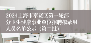 2024上海市奉贤区第一轮部分卫生健康事业单位招聘拟录用人员名单公示（第二批）