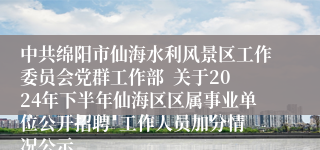 中共绵阳市仙海水利风景区工作委员会党群工作部  关于2024年下半年仙海区区属事业单位公开招聘  工作人员加分情况公示