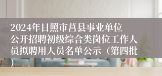 2024年日照市莒县事业单位公开招聘初级综合类岗位工作人员拟聘用人员名单公示（第四批）