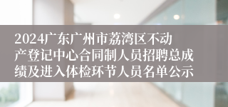 2024广东广州市荔湾区不动产登记中心合同制人员招聘总成绩及进入体检环节人员名单公示