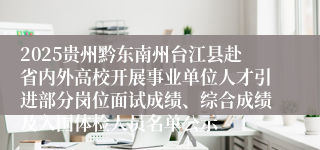 2025贵州黔东南州台江县赴省内外高校开展事业单位人才引进部分岗位面试成绩、综合成绩及入围体检人员名单公示