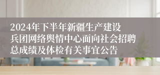 2024年下半年新疆生产建设兵团网络舆情中心面向社会招聘总成绩及体检有关事宜公告