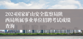 2024国家矿山安全监察局陕西局所属事业单位招聘考试成绩查询