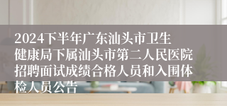 2024下半年广东汕头市卫生健康局下属汕头市第二人民医院招聘面试成绩合格人员和入围体检人员公告