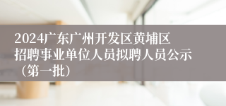 2024广东广州开发区黄埔区招聘事业单位人员拟聘人员公示（第一批）