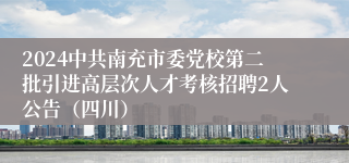 2024中共南充市委党校第二批引进高层次人才考核招聘2人公告（四川）