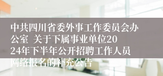 中共四川省委外事工作委员会办公室  关于下属事业单位2024年下半年公开招聘工作人员网络报名的补充公告