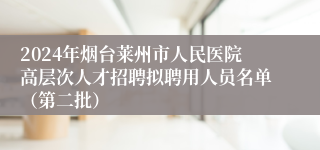 2024年烟台莱州市人民医院高层次人才招聘拟聘用人员名单（第二批）