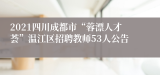 2021四川成都市“蓉漂人才荟”温江区招聘教师53人公告