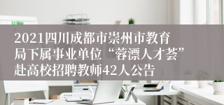 2021四川成都市崇州市教育局下属事业单位“蓉漂人才荟”赴高校招聘教师42人公告