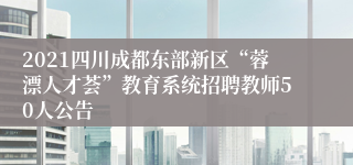 2021四川成都东部新区“蓉漂人才荟”教育系统招聘教师50人公告