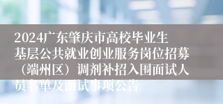 2024广东肇庆市高校毕业生基层公共就业创业服务岗位招募（端州区）调剂补招入围面试人员名单及面试事项公告