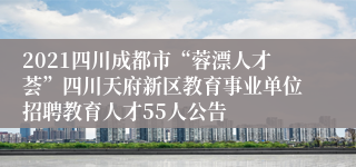2021四川成都市“蓉漂人才荟”四川天府新区教育事业单位招聘教育人才55人公告