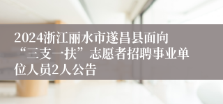 2024浙江丽水市遂昌县面向“三支一扶”志愿者招聘事业单位人员2人公告