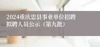 2024重庆忠县事业单位招聘拟聘人员公示（第九批）