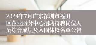 2024年7月广东深圳市福田区企业服务中心招聘特聘岗位人员综合成绩及入围体检名单公告