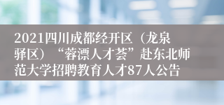 2021四川成都经开区(龙泉驿区)“蓉漂人才荟”赴东北师范大学招聘教育人才87人公告