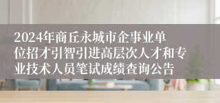 2024年商丘永城市企事业单位招才引智引进高层次人才和专业技术人员笔试成绩查询公告