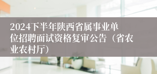 2024下半年陕西省属事业单位招聘面试资格复审公告（省农业农村厅）