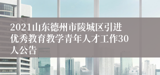 2021山东德州市陵城区引进优秀教育教学青年人才工作30人公告