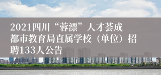 2021四川“蓉漂”人才荟成都市教育局直属学校（单位）招聘133人公告