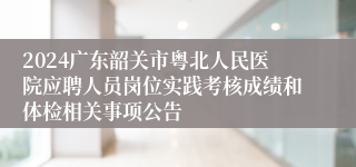 2024广东韶关市粤北人民医院应聘人员岗位实践考核成绩和体检相关事项公告