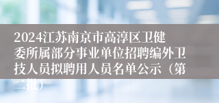 2024江苏南京市高淳区卫健委所属部分事业单位招聘编外卫技人员拟聘用人员名单公示（第二批）