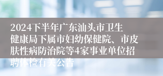 2024下半年广东汕头市卫生健康局下属市妇幼保健院、市皮肤性病防治院等4家事业单位招聘体检有关公告
