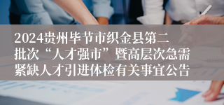2024贵州毕节市织金县第二批次“人才强市”暨高层次急需紧缺人才引进体检有关事宜公告