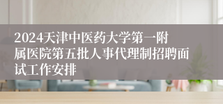 2024天津中医药大学第一附属医院第五批人事代理制招聘面试工作安排