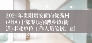 2024年贵阳贵安面向优秀村(社区)干部专项招聘乡镇(街道)事业单位工作人员笔试、面试及体检公告