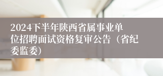 2024下半年陕西省属事业单位招聘面试资格复审公告（省纪委监委）