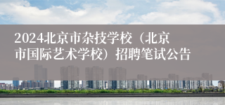 2024北京市杂技学校（北京市国际艺术学校）招聘笔试公告 