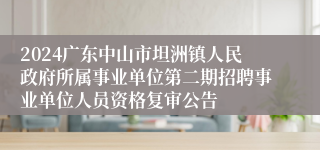 2024广东中山市坦洲镇人民政府所属事业单位第二期招聘事业单位人员资格复审公告