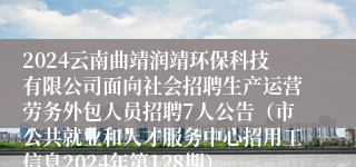 2024云南曲靖润靖环保科技有限公司面向社会招聘生产运营劳务外包人员招聘7人公告（市公共就业和人才服务中心招用工信息2024年第128期）