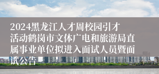 2024黑龙江人才周校园引才活动鹤岗市文体广电和旅游局直属事业单位拟进入面试人员暨面试公告